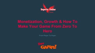 Monetization, Growth & How To
Make Your Game From Zero To
Hero
From Player To Payer
 