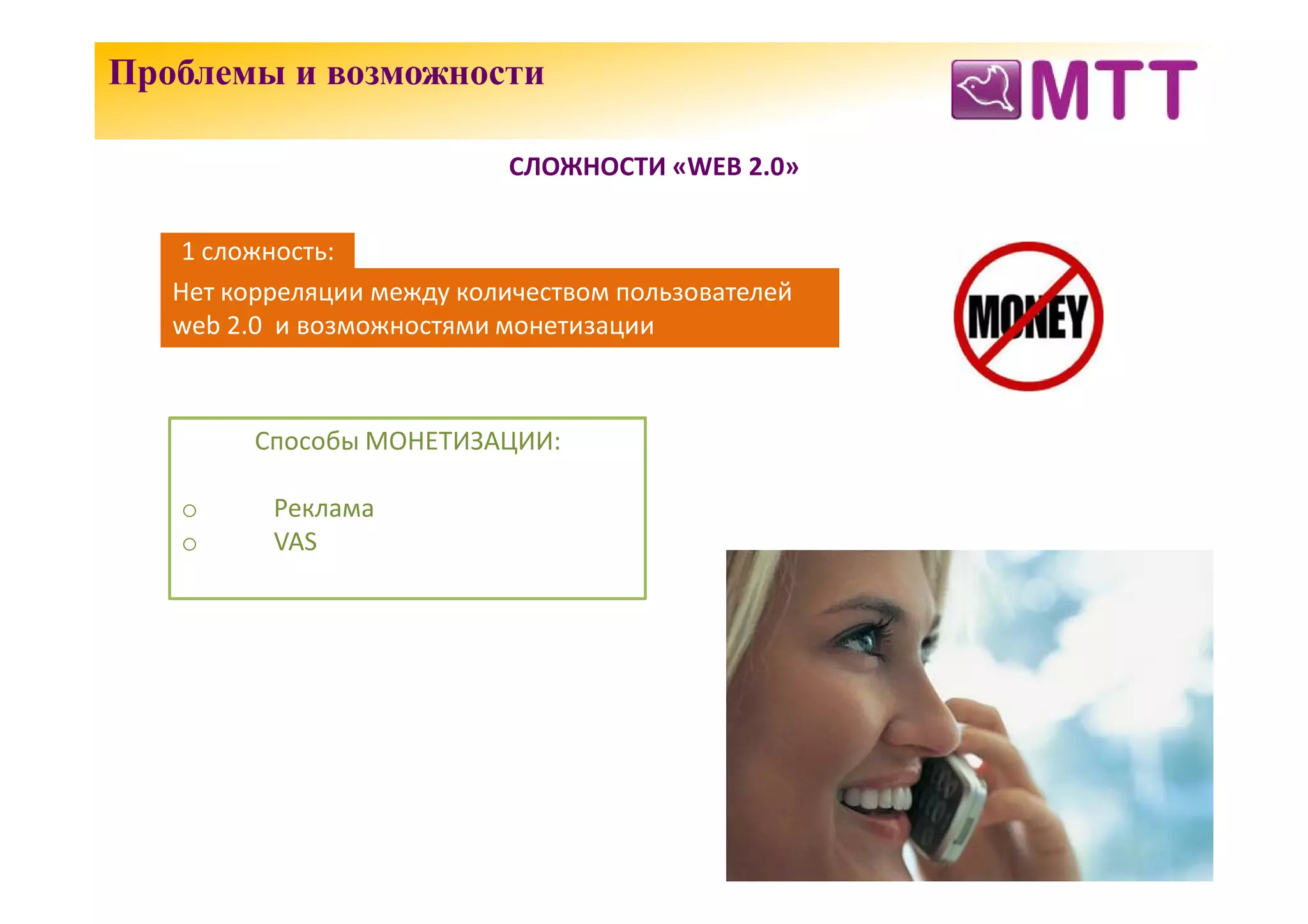 Проблемы и возможности

                           СЛОЖНОСТИ «WEB 2.0»


    1 сложность:
   Нет корреляции между количеством пользователей
   web 2.0 и возможностями монетизации



         Способы МОНЕТИЗАЦИИ:

   o      Реклама
   o      VAS
 