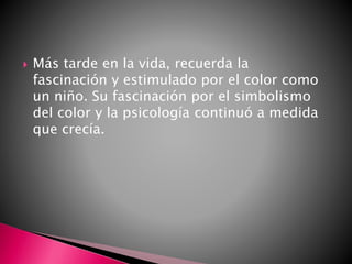  Más tarde en la vida, recuerda la
fascinación y estimulado por el color como
un niño. Su fascinación por el simbolismo
del color y la psicología continuó a medida
que crecía.
 