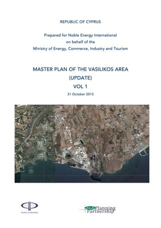 REPUBLIC OF CYPRUS
Prepared for Noble Energy International
on behalf of the
Ministry of Energy, Commerce, Industry and Tourism
MASTER PLAN OF THE VASILIKOS AREA
(UPDATE)
VOL 1
31 October 2013
 