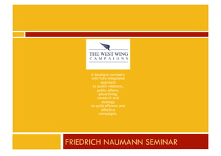 A boutique company
with fully-integrated
approach
to public relations,
public affairs,
advertising,
research and
strategy
to build efficient and
effective
campaigns.

FRIEDRICH NAUMANN SEMINAR	
  

 