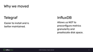 © 2021 InﬂuxData. All rights reserved. 9
Why we moved
Telegraf
Easier to install and is
better maintained.
InﬂuxDB
Allows ...