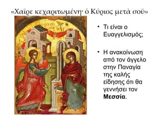 «Χαῖρε κεχαριτωμένη· ὁ Κύριος μετὰ σοῦ» Τι είναι ο Ευαγγελισμός; Η ανακοίνωση από τον άγγελο στην Παναγία της καλής είδησης ότι θα γεννήσει τον  Μεσσία . 