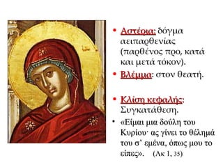 Αστέρια:  δόγμα αειπαρθενίας (παρθένος προ, κατά και μετά τόκον) . Βλέμμα : στον θεατή . Κλίση κεφαλής :  Συγκατάθεση.   «Είμαι μια δούλη του Κυρίου· ας γίνει το θέλημά του σ’ εμένα, όπως μου το είπες».  (Λκ 1,  35 ) 