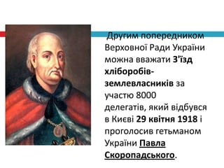 Другим попередником
Верховної Ради України
можна вважати З'їзд
хліборобівземлевласників за
участю 8000
делегатів, який відбувся
в Києві 29 квітня 1918 і
проголосив гетьманом
України Павла
Скоропадського.

 