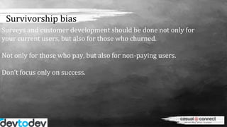 Survivorship bias
Surveys and customer development should be done not only for
your current users, but also for those who ...