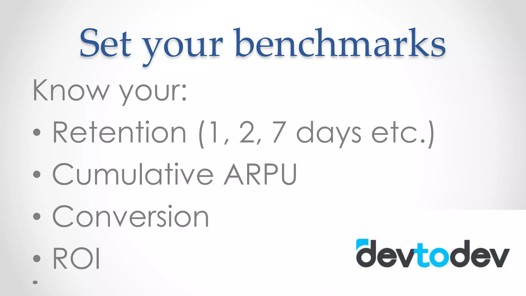 Set your benchmarks
Know your:
• Retention (1, 2, 7 days etc.)
• Cumulative ARPU
• Conversion
• ROI
 