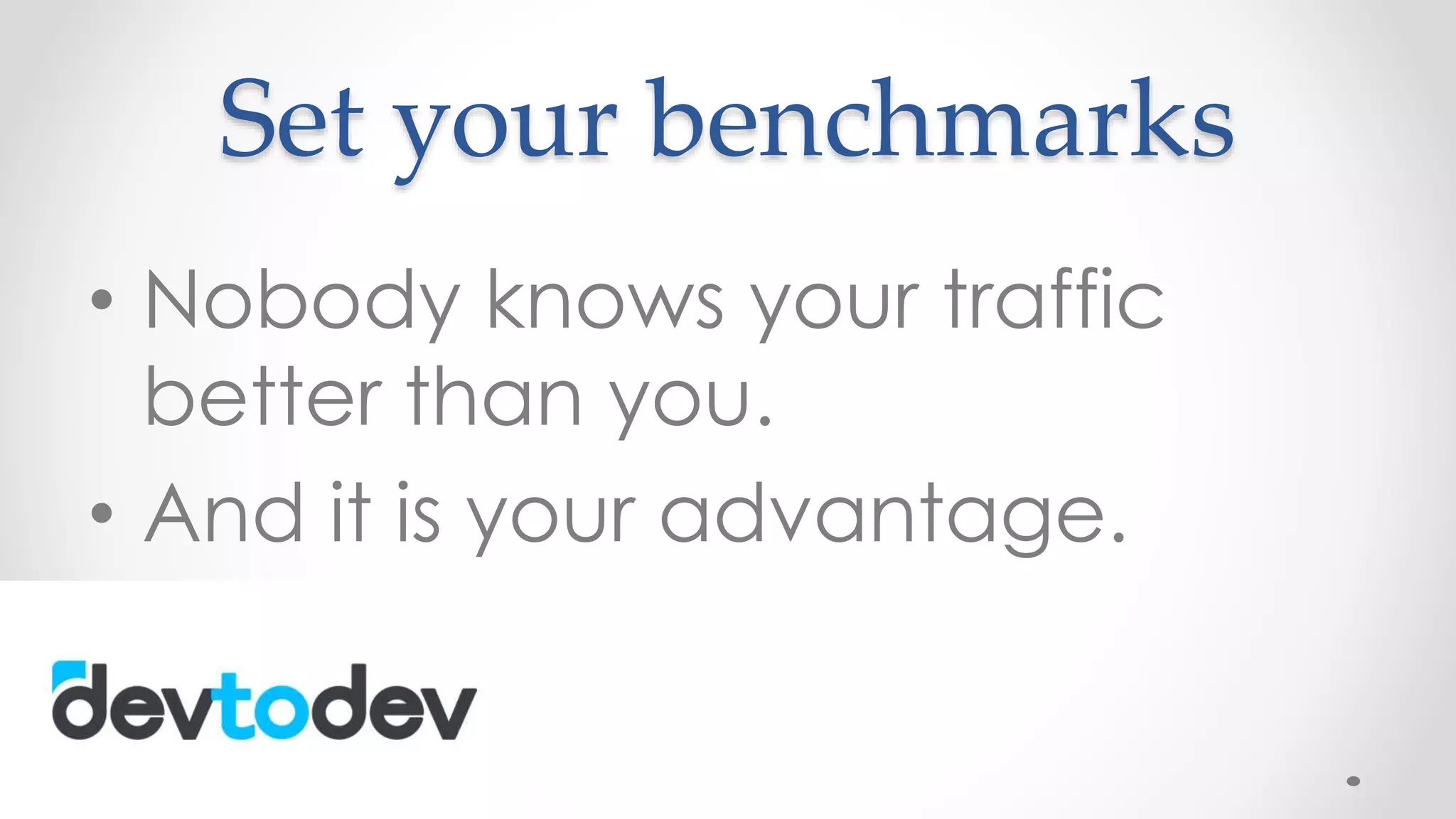 Set your benchmarks
• Nobody knows your traffic
better than you.
• And it is your advantage.
 