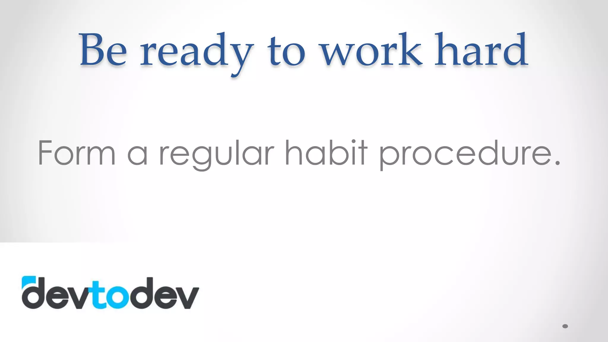 Be ready to work hard
Form a regular habit procedure.
 