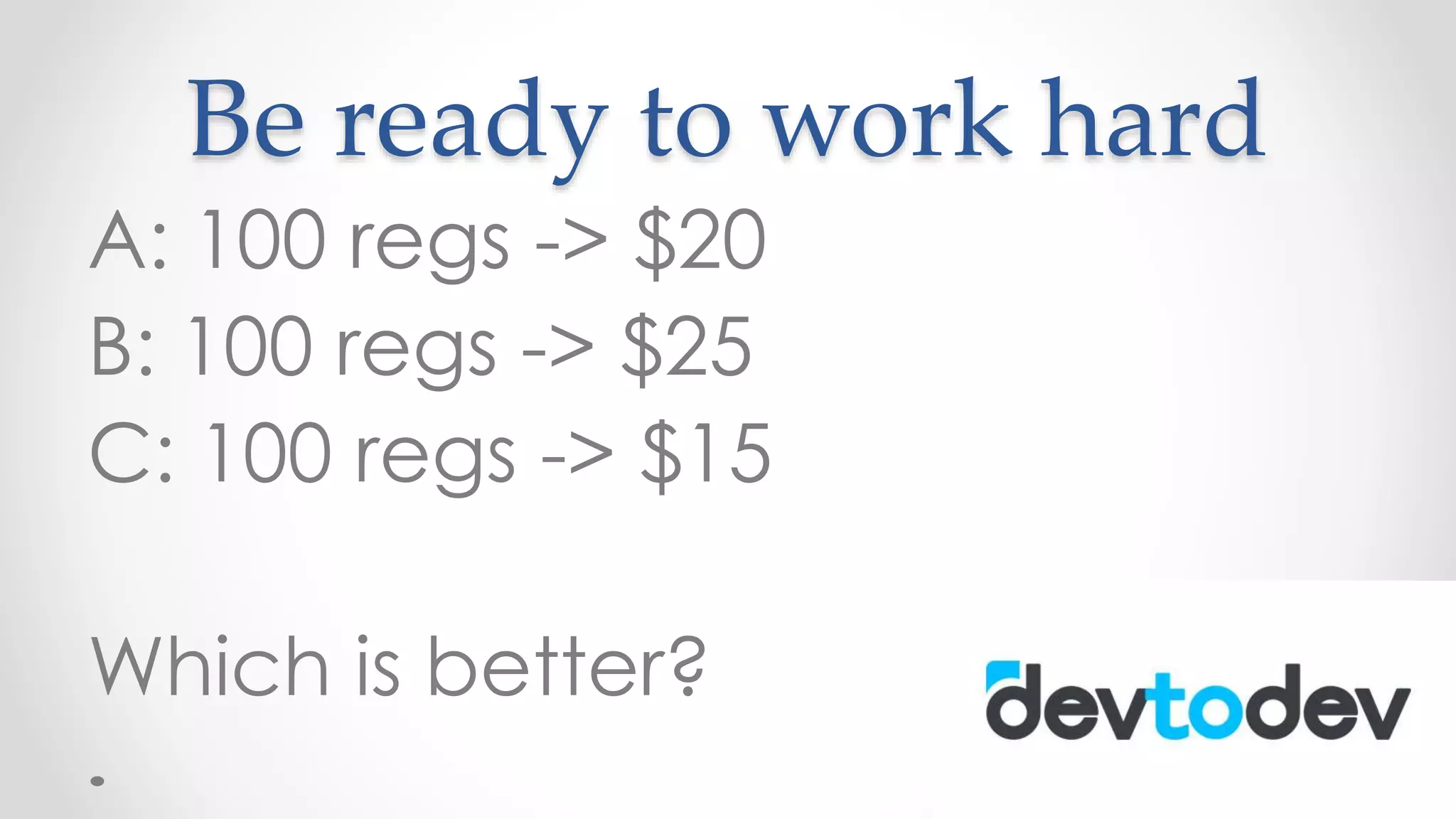 Be ready to work hard
A: 100 regs -> $20
B: 100 regs -> $25
C: 100 regs -> $15
Which is better?
 