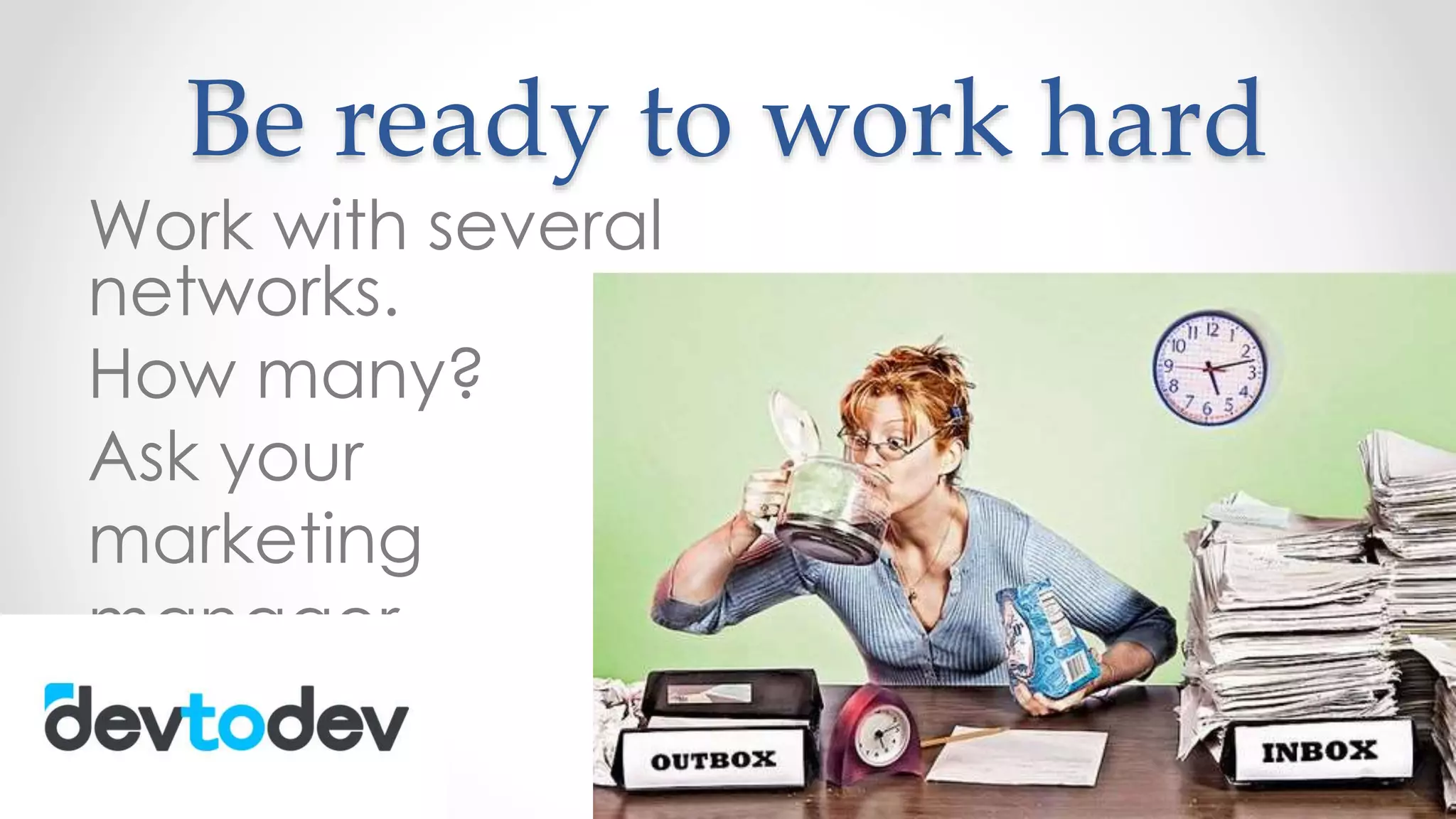 Be ready to work hard
Work with several
networks.
How many?
Ask your
marketing
manager.
 
