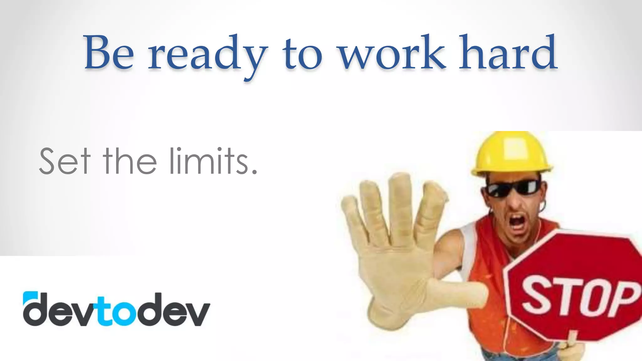 Be ready to work hard
Set the limits.
 