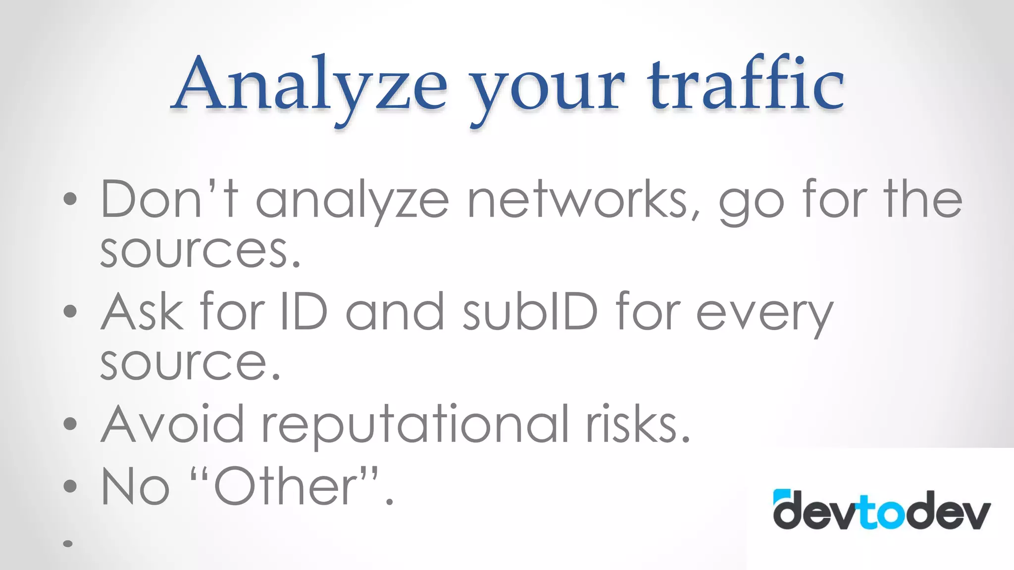 Analyze your traffic
• Don’t analyze networks, go for the
sources.
• Ask for ID and subID for every
source.
• Avoid reputational risks.
• No “Other”.
 