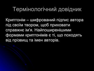 Термінологічний довідник
Криптонім – шифрований підпис автора
під своїм твором, щоб приховати
справжнє ім'я. Найпоширенішими
формами криптонімів є ті, що походять
від прізвищ та імен авторів.
 