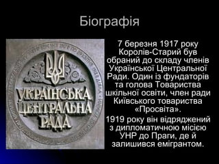 Біографія
       7 березня 1917 року
       Королів-Старий був
   обраний до складу членів
    Української Центральної
   Ради. Один із фундаторів
      та голова Товариства
   шкільної освіти, член ради
     Київського товариства
           «Просвіта».
   1919 року він відряджений
    з дипломатичною місією
       УНР до Праги, де й
     залишився емігрантом.
 