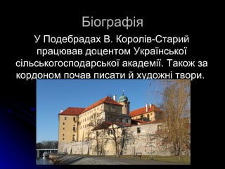 Біографія
    У Подебрадах В. Королів-Старий
     працював доцентом Української
сільськогосподарської академії. Також за
кордоном почав писати й художні твори.
 