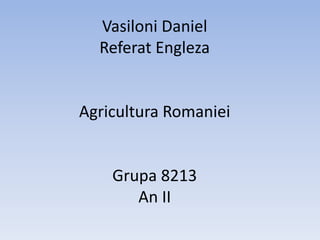 Vasiloni Daniel
Referat Engleza
Agricultura Romaniei
Grupa 8213
An II
 