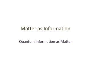 Matter as Information
Quantum Information as Matter
 