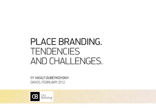 Place branding.
Tendencies
and challenges.
by Vasily Dubeykovskiy.
Davos. February 2012.
 
