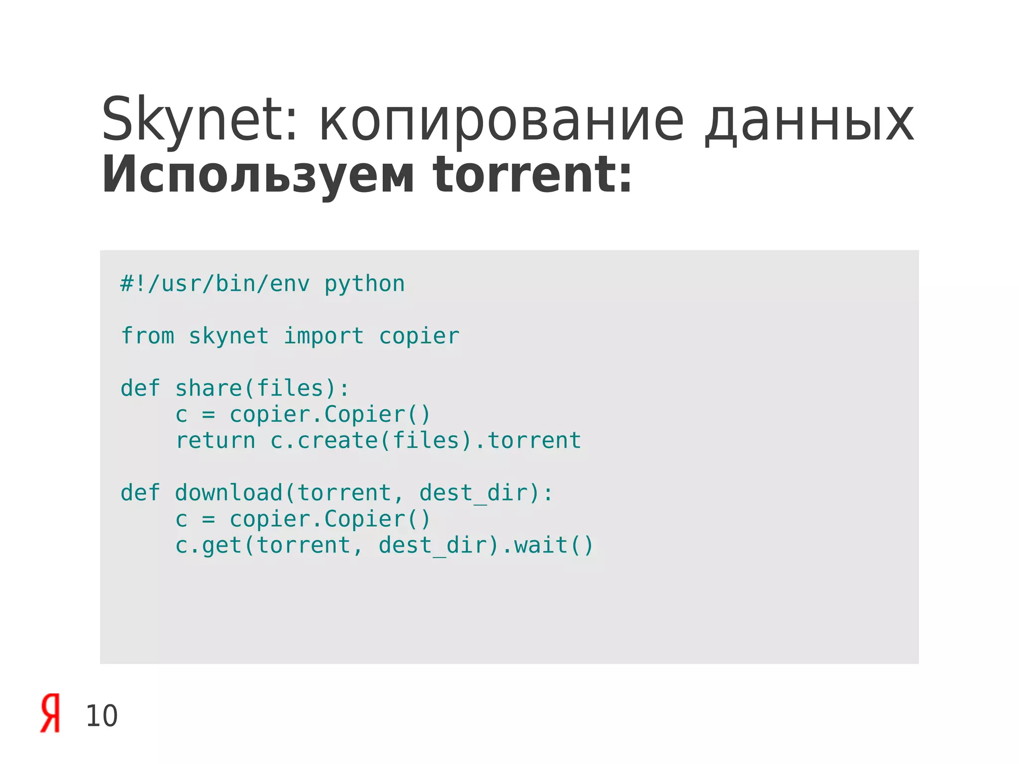 Skynet: копирование данных
Используем torrent:
     #!/usr/bin/env python

     from skynet import copier

     def share(files):
         c = copier.Copier()
         return c.create(files).torrent

     def download(torrent, dest_dir):
         c = copier.Copier()
         c.get(torrent, dest_dir).wait()




10
 