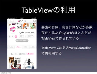 TableViewの利用
要素の有無、高さ計算などが多数
存在するためiQONのほとんどが
TableViewで作られている
TableView Cellを各ViewController
で再利用する
13年9月13日金曜日
 