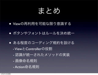 まとめ
• Viewの再利用を可能な限り意識する
• ボタンやフォントはルールを決め統一
• ある程度のコーディング規約を設ける
-ViewとControllerの役割
- 認識が統一されたメソッドの実装
- 画像命名規則
- Action命名規則
13年9月13日金曜日
 