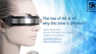 The rise of AR & VR:
why this time is different?
Vasily Ryzhonkov,
Director of Mobile Tech Center,
Skolkovo Foundation
vryzhonkov@sk.ru
http://mobile.sk.ru
 
