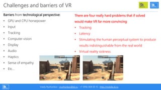 Challenges and barriers of VR
There are four really hard problems that if solved
would make VR far more convincing:
• Trac...