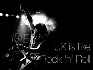 UX is like
Rock 'n' Roll	
 