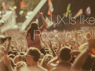 UX is like
Rock 'n' Roll	
 