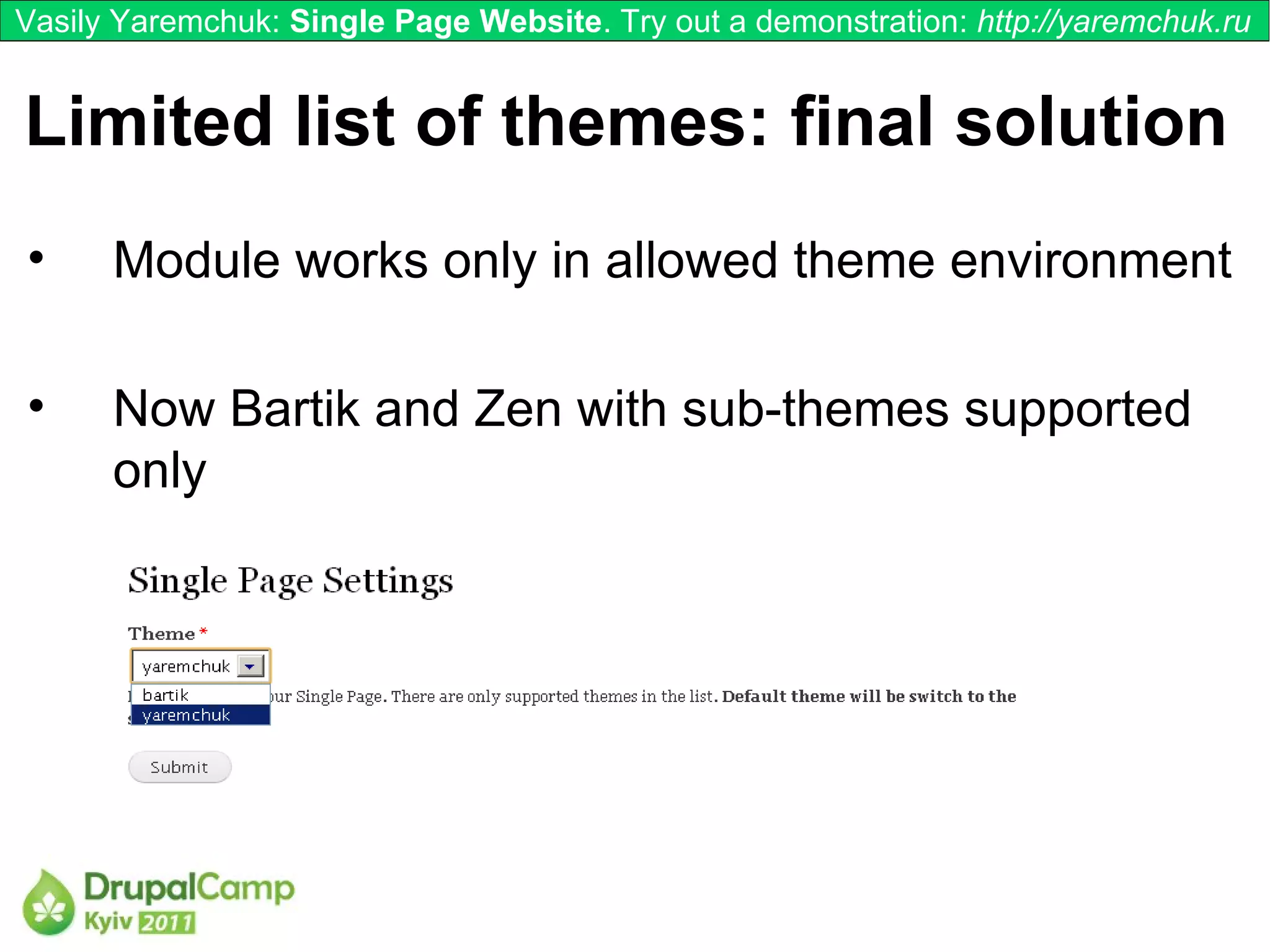 Vasily Yaremchuk: Single Page Website. Try out a demonstration: http://yaremchuk.ru


Limited list of themes: final solution
•     Module works only in allowed theme environment

•     Now Bartik and Zen with sub-themes supported
      only
 