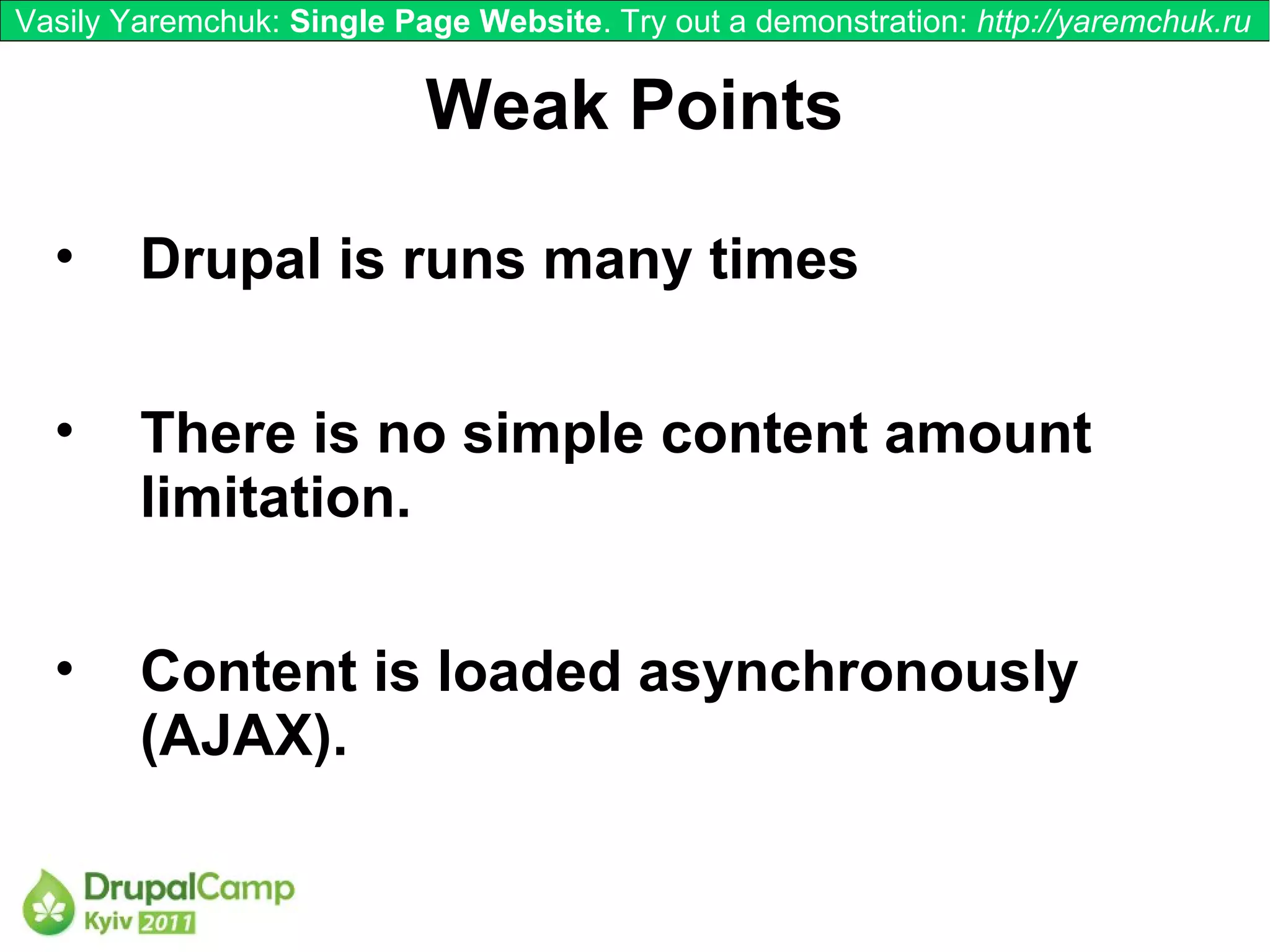 Vasily Yaremchuk: Single Page Website. Try out a demonstration: http://yaremchuk.ru


                           Weak Points

  •     Drupal is runs many times

  •     There is no simple content amount
        limitation.

  •     Content is loaded asynchronously
        (AJAX).
 