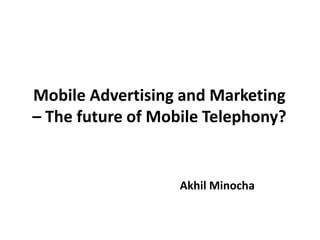 Mobile Advertising and Marketing
– The future of Mobile Telephony?


                   Akhil Minocha
 