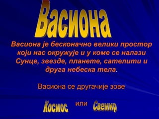 Васиона је бесконачно велики простор
који нас окружује и у коме се налази
Сунце, звезде, планете, сателити и
друга небеска тела.
Васиона се другачије зове
или
 