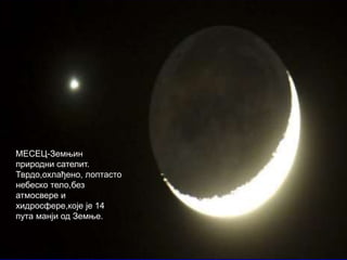 МЕСЕЦ-Земњин
природни сателит.
Тврдо,охлађено, лоптасто
небеско тело,без
атмосвере и
хидросфере,које је 14
пута манји од Земње.
 
