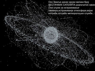 Око Земље данас кружи велики број
ВЕСТАЧКИХ САТЕЛИТА различитих намен
Они служе за истраживање
свемира,истраживанје атмосфере,војне
потребе,потребе метеоролошке службе...
 