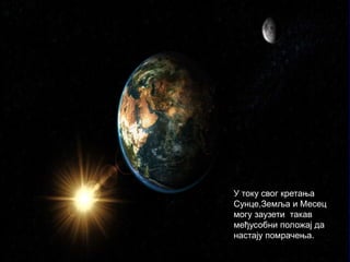 У току свог кретања
Сунце,Земља и Месец
могу заузети такав
међусобни положај да
настају помрачења.
 