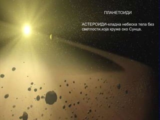 АСТЕРОИДИ-хладна небеска тела без
светлости,која круже око Сунца.
ПЛАНЕТОИДИ
 