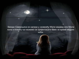 Звезда Северњача се налази у сазвежђу Мали медвед или Мала
кола и помоћу ње можемо се оријентисати само за време ведрих
ноћи.
 