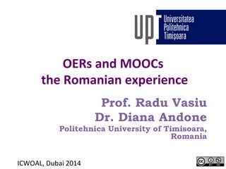 OERs 
and 
MOOCs 
the 
Romanian 
experience 
Prof. Radu Vasiu 
Dr. Diana Andone 
Politehnica University of Timisoara, 
Romania 
ICWOAL, 
Dubai 
2014 
 
