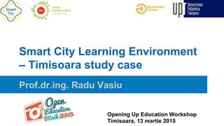 Smart City Learning Environment
– Timisoara study case
Prof.dr.ing. Radu Vasiu
Opening Up Education Workshop
Timisoara, 13 martie 2015
 