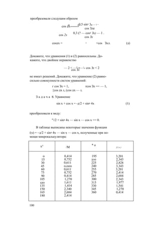 преобразовали следущим образом
о 0cos 2х--------
cos 2х
0,5 sin2 3jc — 1 *
cos Зле
0,3 (? — cos2 Зх) — 1 .
cos Зх
cos2x = 1 +cos Зхл. (2)
Докажите, что уравнения (1) и (2) равносильны. До­
кажите, что двойное неравенство
— 2 < —!-т—- cos Зх < 2
cos Зх
не имеет решений. Докажите, что уравнение (2) равно­
сильно совокупности систем уравнений:
г cos Зх = 1, rcos Зх == — 1,
{cos 2х 1, (cos 2х — 1.
З а д а ч а 8. Уравнение
sin х + cos х = -д/2 + sin4 4х (1)
преобразовали к виду:
"/2 + sin4 4х — sin х — cos х == 0.
В таблице выписаны некоторые значения функции
/(х) = ~д/2 + sin4 4х — sin х — cos х, полученные при по­
мощи микрокалькулятора:
х° /М
* о
f ( x )
0 0,414 195 3,201
15 0,752 210 2,343
30 0,611 225 2,828
45 0,000 240 3,343
60 0,611 255 3,201
75 0,752 270 2,414
90 0,414 285 2,684
105 1,270 300 2,343
120 1,611 315 1,977
135 1,414 330 1,541
150 2,340 345 1,270
165 2,684 360 0,414
180 2,414
100
 