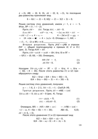 z —3), AB| = (6; 6; 0), AK = (0; 6; —3), то последние
два равенства принимают вид:
6 + 6(г/ — 2) = 0; 6Q/ — 2) — 3(2 + 3) = 0.
Решив систему этих уравнений, имеем у= 1, z = — 5.
Итак, ЛР = (1; —1 -2).
Пусть AM = НА. Тогда МА • AM = 0.
Если AM = пАР = (п, —я, —2п), то МА = АА —
—AM = (2 — п, 4 + п, — 4 + 2я) и (2 — п)п +
+ (4 +л)я — ■( — 4 + 2п)2п =0. Отсюда п= 1, НА| =
= (1, -1, -2) и ЯЛ,=л/6.______________________
В т о р о е р е ш е н и е . Пусть j4i£'==j4Bi и отрезок
Л4Г — общий перпендикуляр к прямым А| В' и Л/(
(рис. 3). Тогда А|Н = МТ.
Пусть АМ = тАВ = mAB = (6т; 6га; 0) и ЛГ =
= 6Л/( = (0; 66; —36). Очевидно,
Находим ТМ=ААХ+АМ — ЛГ = (2 + 6га; 4 + 6га —
— 66; —4 + 36). После этого равенства (1) и (2) пре­
образуются к виду:
6(2 + 6га) + 6(4 + 6га — 66) = 0,
6(4 + 6га — 66) — 3( — 4 + 36) = 0.
Решив систему этих уравнений, получаем:
m = — 1:6, £ = 2:3, ТМ = (1; —1; -2)иЛ,Я=Уб.
Т р е т ь е р е ш е н и е . Пусть АН — пАВ| + kAK
TfAi ш ABi = 0; Шх ш АК = 0 (рис. 4). Тогда
Очевидно, ЯЛ| = /4Л/—АН = АА | — /гЛВ|— kAK =
=(2 — 6п, 4 —би — 6k — 4 + 36); ABi=(6, 6,0);
АК = (0, 6, —3).
После этого уравнения (1) и (2) принимают вид:
6(2 — 6л) + 6(4 — 6k) = 0,
6(4 - 6п - 6к) -3( —4 + 3k) = 0.
МВ-ТМ = 0у
АК-ТМ = 0.
(1)
(2)
(AAi - АН)ТВ. = 0,
(АА, — АН)АК= 0.
(1)
(2)
125
 