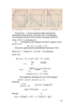 Р е ш е н и е . 1. Если в сечении куба плоскостью
получается треугольник MKD (рис. 25), то очевидно,
что площадь сечения MKD меньше площади треуголь­
ника A BD, т. е. меньше д/2.
2. На рисунке 26 секущая плоскость задана точка­
ми М, К и F:
AK = AF = ал, АХМ = х> 0.
Сечением куба является равнобокая трапеция FHEK.
Пусть АВ = 1. Тогда АО = a sin 45° = (из треуголь­
ника AOF).
МО =л(1 +*)2+ («-#)2 =V(1 + *)2 + 0,5а2.
ЛО 0,5аУ2
COS ф :
МО
> ДЛ/C— 0 52_у( I Н~ Х2 Ч~ 0.5а2
Samkf = ' —0,5d^
COS(p 7 0,5ад/2
= 0,5ад/2 • V( 1 + *)2 + 0,5а2.
Из подобных пирамид МАЕНи MAKFследует:
EH:KF = A,H:AF = MA,:MA =х:[ +х).
Поэтому
ъ амен
Sakmf(x + I)2
и S амен= 0,5ад/2 X
Хд/(1 ХТ4“ 0,5а2
(х+х)2‘
Отсюда л
Sehfk = 0,5ад/2 • л/( 1 + х?+ 0,5а2 (1 --Д+)
147
 