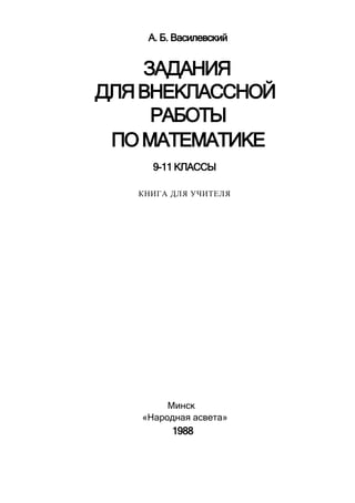 А. Б. Василевский
ЗАДАНИЯ
ДЛЯВНЕКЛАССНОЙ
РАБОТЫ
ПОМАТЕМАТИКЕ
9-11 КЛАССЫ
КНИГА ДЛЯ УЧИТЕЛЯ
Минск
«Народная асвета»
1988
 