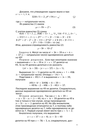 Докажем, что утверждение задачи верно и при
п = к + 1, т. е.
32(А+1) + 2+2#*+1Н.»= Пр' (2)
где р — натуральное число.
Из равенства (1) имеем
32к+2= Пт — 2“+ (3)
С учетом равенства (3) сумма
А2(6 + 1) + 2 _|_ 2б)& + 1)+ 1 __ Л2 в
л2(6 -f 1) _|_ 0+ 1 _
= 32(11 г — 26 к +) + 26(* + ,)+l = З2 • 1 lm — З2 • 2 X
X 26* + 27 • 2“ = З2 • 11т + 26*(27 — 2 X 32) = З2-11т +
+ 26*- 110= 11(9т+ 10-2м).
Итак, доказана справедливость равенства (2):
р = 9т + 10-2“
З а д а ч а 6. Могут ли числа я2 + Зп + 39 и п2 + п +
+ 37 (п — натуральное число) одновременно делиться
на 49?
П е р в о е р е ш е н и е . Если при некотором значении
п выражения п2 + Зп + 39 и /г + п + 37 делятся на
49, то на 49 должна делиться и их разность:
(.п2 + Зп + 39) - {п2 + п + 37) = 2(п + 1).
Выражение 2(ti + 1) делится на 49, если п + 1 = 49&
(к — натуральное число). Отсюда п = 49к— 1.
Подставив я = 49/г—1 в выражение п2 + Зп + 39,
получаем
(49/г- I)2 + 3(49& — I) + 39 =
= 492Аг - 2 • 496 + 3 • 49/г + 37.
Последнее выражение на 49 не делится. Следовательно,
данные выражения одновременно делиться на 49 не
могут.
В т о р о е р е ш е н и е . Так как п2 + Зп + 39 =
= (п + 5) • (п — 2) + 49, то п2 + Зп + 39 делится на 49 в
том и только в том случае, когда произведение
(п + 5) • (п — 2) делится на 49. Но оба множителяв
этом произведении отличаются на 7, и поэтому либо
одновременно делятся на 7, либо одновременно не де­
лятся на 7. Первый случай имеет место при п = 7к + 2.
Аналогично получаем, что выражение
п2 + п + 37 = (п + 4). (п — 3) + 49
делится на 49 при п — 7& + 3, и, следовательно, дан-
31
 