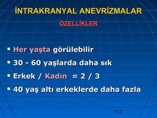 112
İNTRAKRANYAL ANEVRİZMALARİNTRAKRANYAL ANEVRİZMALAR
ÖZELLİKLERÖZELLİKLER
 Her yaştaHer yaşta görülebilirgörülebilir
 30 - 60 yaşlarda daha sık30 - 60 yaşlarda daha sık
 Erkek /Erkek / KadınKadın = 2 / 3= 2 / 3
 40 yaş altı erkeklerde daha fazla40 yaş altı erkeklerde daha fazla
 