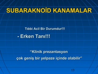 13
SUBARAKNOİD KANAMALARSUBARAKNOİD KANAMALAR
Tıbbi Acil Bir Durumdur!!!Tıbbi Acil Bir Durumdur!!!
- Erken Tanı!!!- Erken Tanı!!!
““Klinik prezantasyonKlinik prezantasyon
çok geniş bir yelpaze içinde olabilir”çok geniş bir yelpaze içinde olabilir”
 