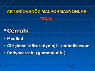 135
ARTERİOVENÖZ MALFORMASYONLARARTERİOVENÖZ MALFORMASYONLAR
TEDAVİTEDAVİ
 CerrahiCerrahi
 MedikalMedikal
 Girişimsel nöroradyoloji - embolizasyonGirişimsel nöroradyoloji - embolizasyon
 Radyocerrahi (gammaknife)Radyocerrahi (gammaknife)
 