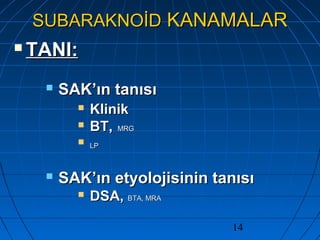 14
SUBARAKNOİDSUBARAKNOİD KANAMALARKANAMALAR
 TANI:TANI:
 SAK’ın tanısıSAK’ın tanısı
 KlinikKlinik
 BT,BT, MRGMRG
 LPLP
 SAK’ın etyolojisinin tanısıSAK’ın etyolojisinin tanısı
 DSA,DSA, BTA, MRABTA, MRA
 